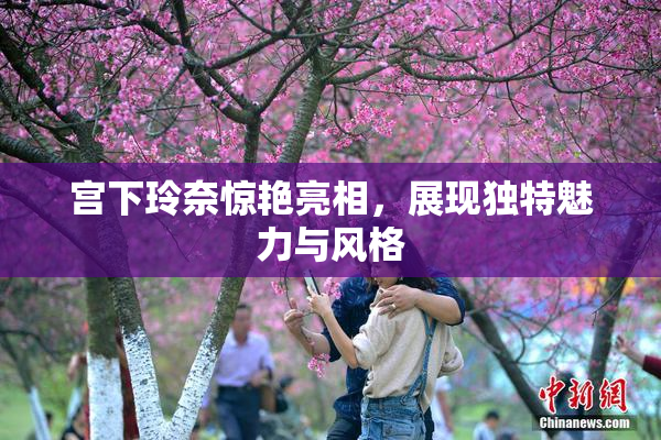 宫下玲奈惊艳亮相，展现独特魅力与风格