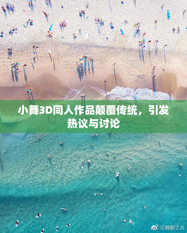 小舞3D同人作品颠覆传统，引发热议与讨论
