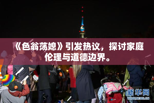 《色翁荡媳》引发热议，探讨家庭伦理与道德边界。