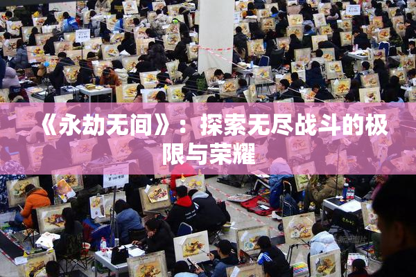 《永劫无间》：探索无尽战斗的极限与荣耀