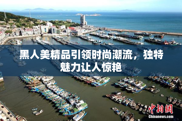 黑人美精品引领时尚潮流，独特魅力让人惊艳
