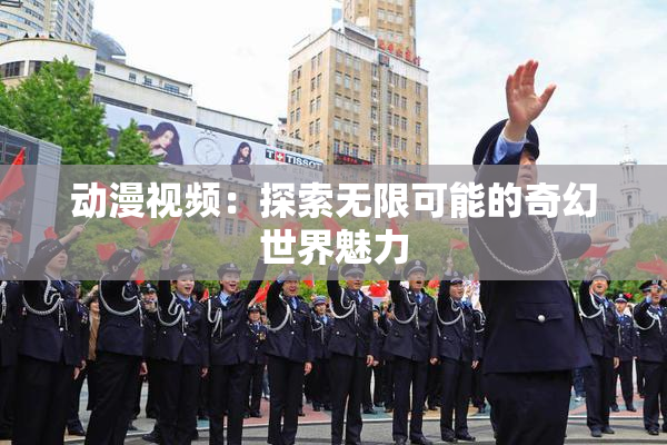 动漫视频：探索无限可能的奇幻世界魅力