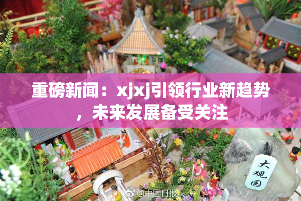 重磅新闻：xjxj引领行业新趋势，未来发展备受关注