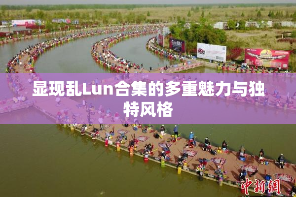 显现乱Lun合集的多重魅力与独特风格