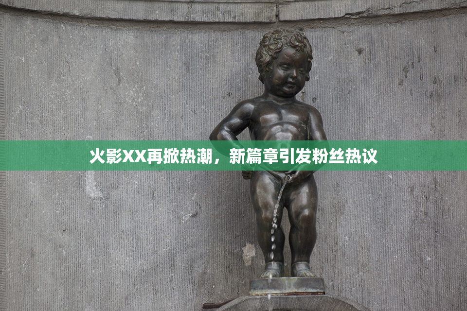 火影XX再掀热潮，新篇章引发粉丝热议