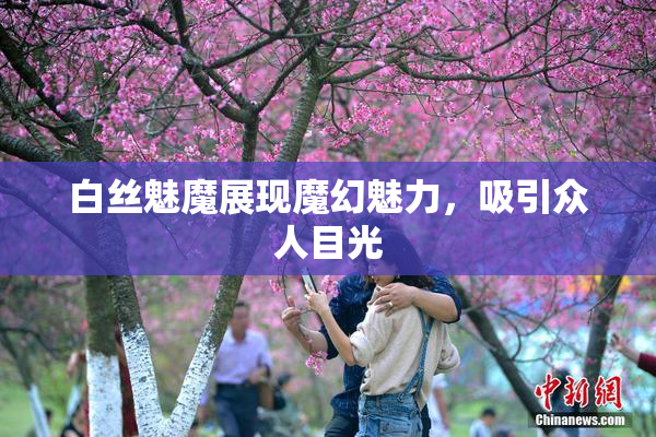 白丝魅魔展现魔幻魅力，吸引众人目光