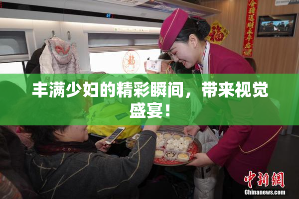 丰满少妇的精彩瞬间，带来视觉盛宴！