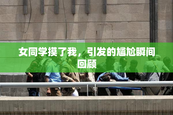 女同学摸了我，引发的尴尬瞬间回顾