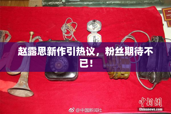 赵露思新作引热议，粉丝期待不已！