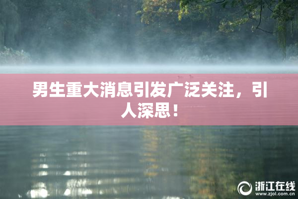 男生重大消息引发广泛关注，引人深思！