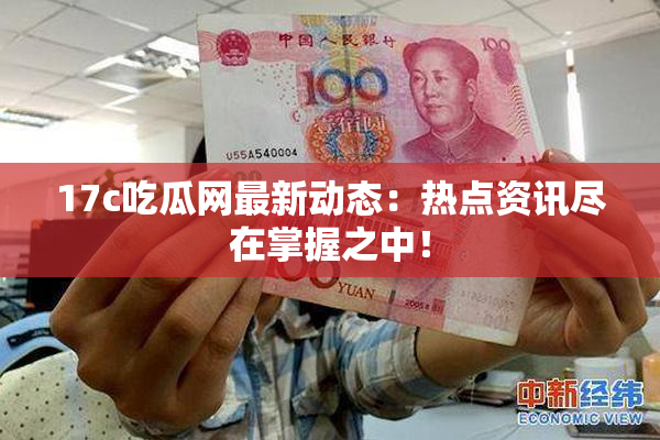 17c吃瓜网最新动态：热点资讯尽在掌握之中！