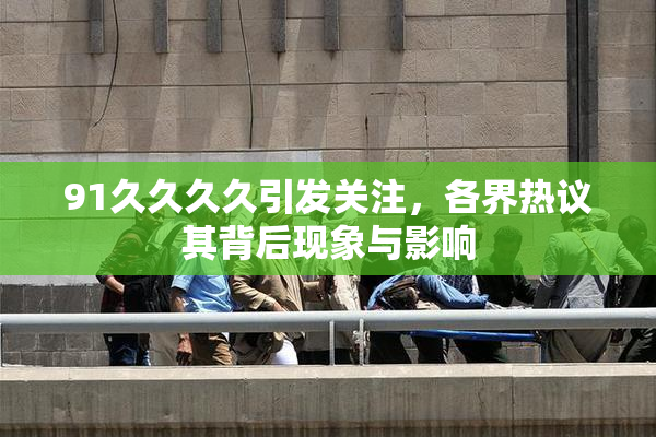 91久久久久引发关注，各界热议其背后现象与影响