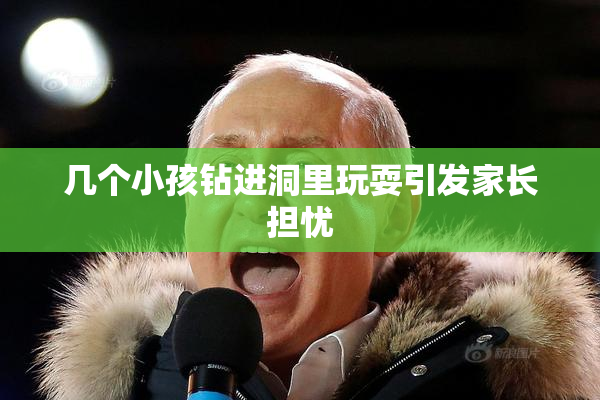 几个小孩钻进洞里玩耍引发家长担忧