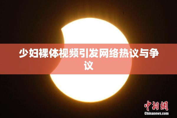 少妇裸体视频引发网络热议与争议