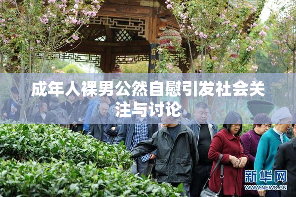 成年人裸男公然自慰引发社会关注与讨论