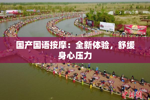 国产国语按摩：全新体验，舒缓身心压力