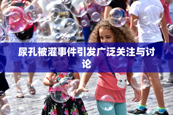 尿孔被灌事件引发广泛关注与讨论