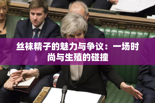 丝袜精子的魅力与争议：一场时尚与生殖的碰撞