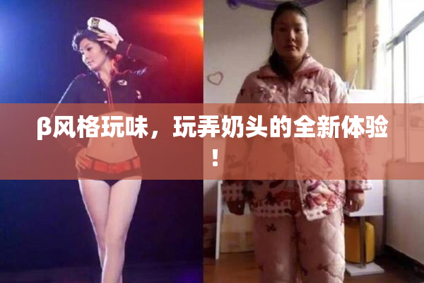 β风格玩味，玩弄奶头的全新体验！