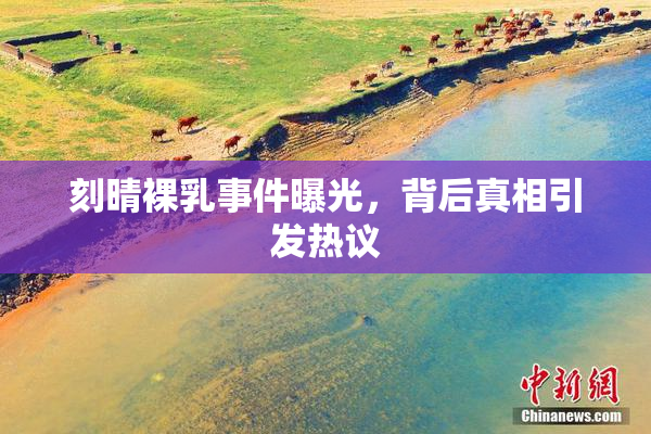 刻晴裸乳事件曝光，背后真相引发热议