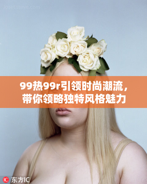 99热99r引领时尚潮流，带你领略独特风格魅力