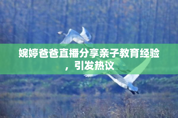 婉婷爸爸直播分享亲子教育经验，引发热议