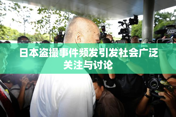 日本盗撮事件频发引发社会广泛关注与讨论