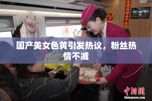 国产美女色黄引发热议，粉丝热情不减