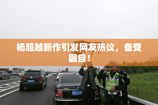 杨超越新作引发网友热议，备受瞩目！