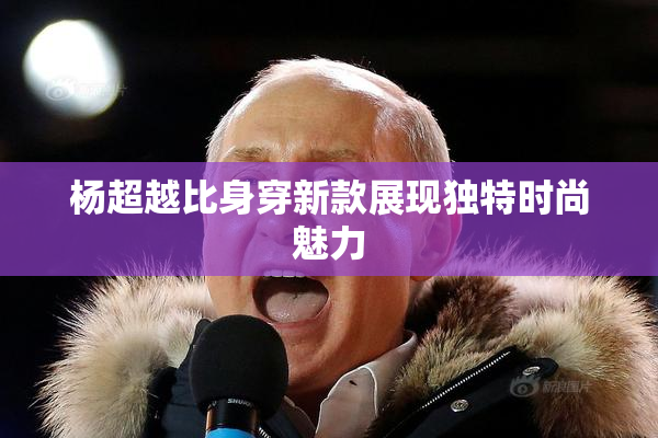 杨超越比身穿新款展现独特时尚魅力