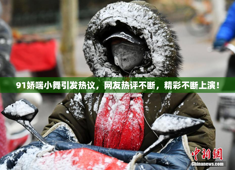 91娇喘小舞引发热议，网友热评不断，精彩不断上演！
