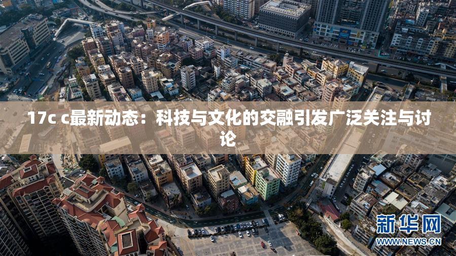 17c c最新动态：科技与文化的交融引发广泛关注与讨论