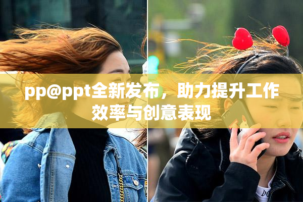 pp@ppt全新发布，助力提升工作效率与创意表现