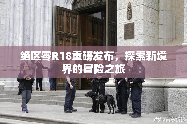 绝区零R18重磅发布，探索新境界的冒险之旅