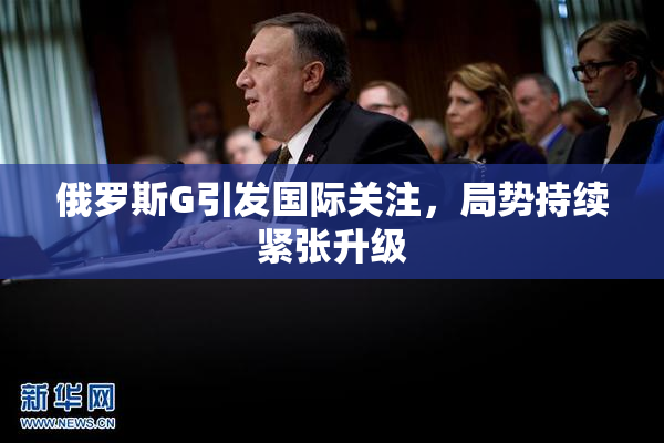 俄罗斯G引发国际关注，局势持续紧张升级