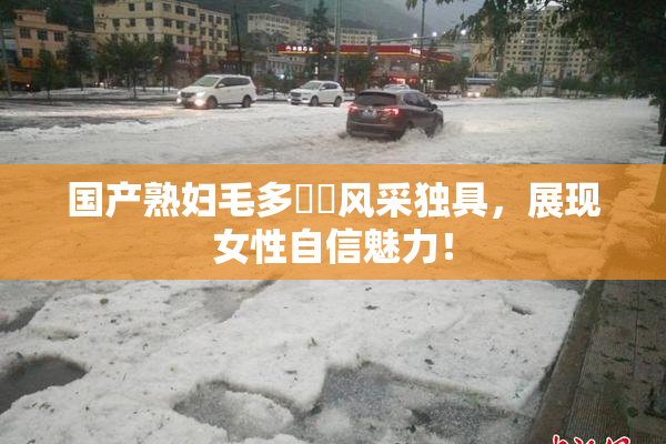 国产熟妇毛多❌‌风采独具，展现女性自信魅力！