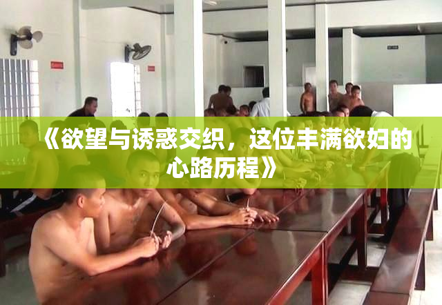 《欲望与诱惑交织，这位丰满欲妇的心路历程》