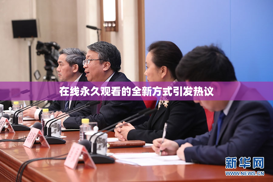 在线永久观看的全新方式引发热议