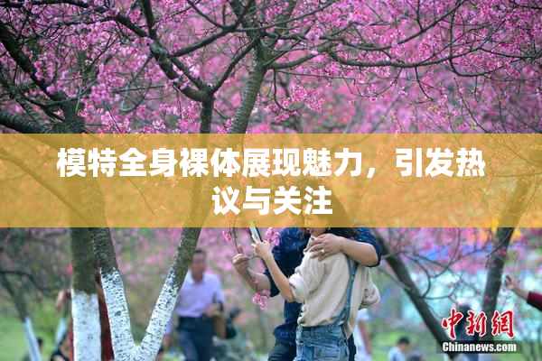 模特全身裸体展现魅力，引发热议与关注