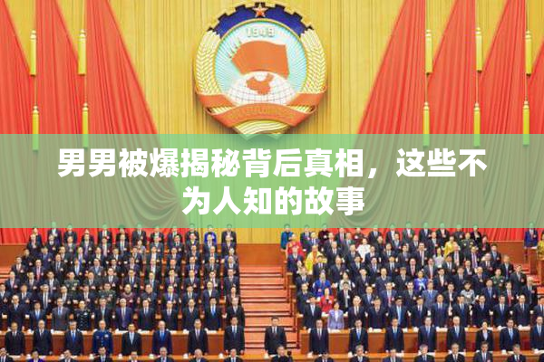 男男被爆揭秘背后真相，这些不为人知的故事