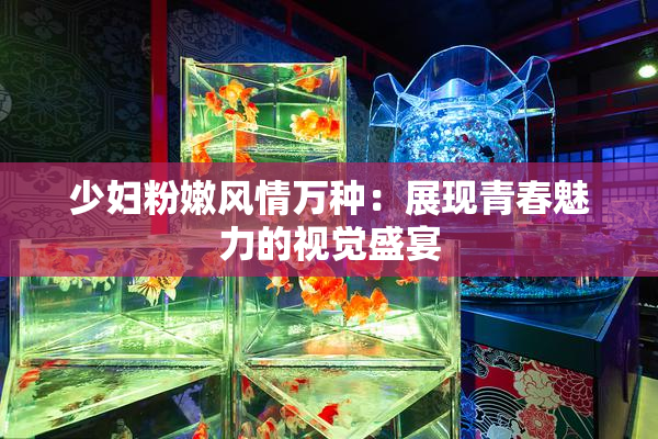 少妇粉嫩风情万种：展现青春魅力的视觉盛宴