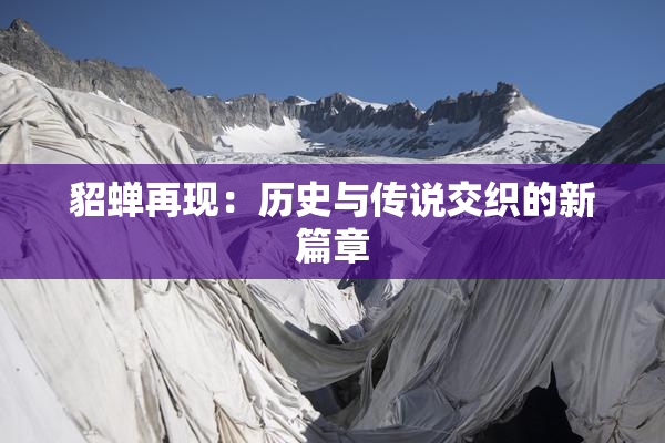 貂蝉再现：历史与传说交织的新篇章