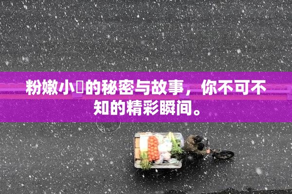 粉嫩小泬的秘密与故事，你不可不知的精彩瞬间。
