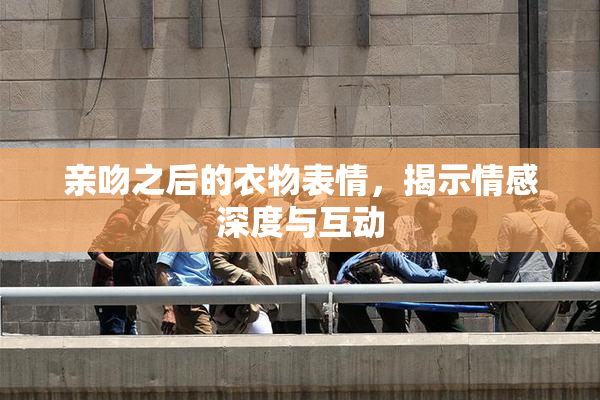 亲吻之后的衣物表情，揭示情感深度与互动