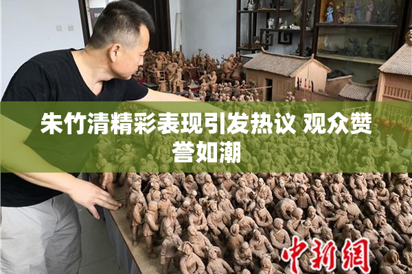 朱竹清精彩表现引发热议 观众赞誉如潮