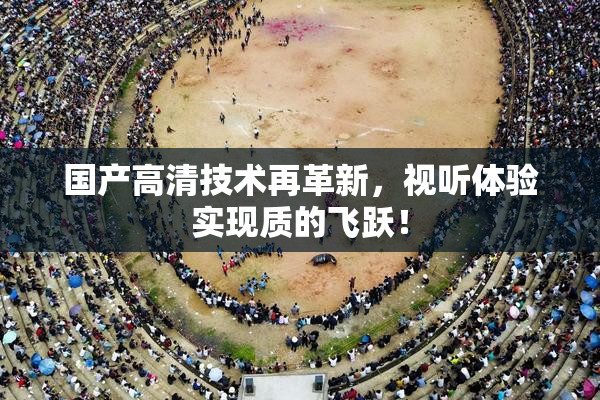 国产高清技术再革新，视听体验实现质的飞跃！
