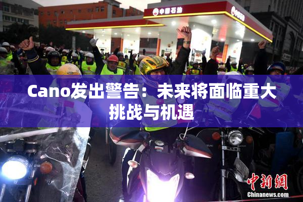 Cano发出警告：未来将面临重大挑战与机遇