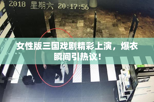 女性版三国戏剧精彩上演，爆衣瞬间引热议！