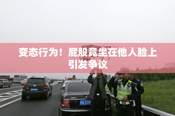变态行为！屁股竟坐在他人脸上引发争议