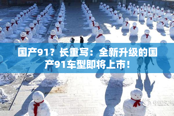 国产91？长重写：全新升级的国产91车型即将上市！